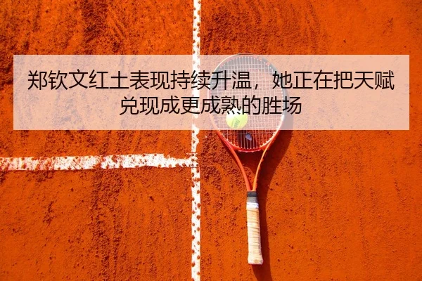 郑钦文红土表现持续升温，她正在把天赋兑现成更成熟的胜场